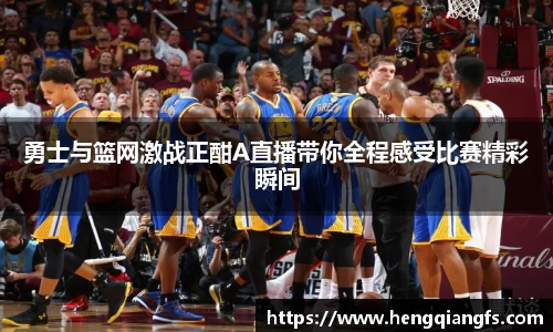 勇士与篮网激战正酣A直播带你全程感受比赛精彩瞬间