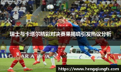 瑞士与卡塔尔精彩对决赛果揭晓引发热议分析